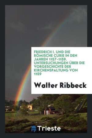 Friedrich I. Und Die Römische Curie in Den Jahren 1157-1159: Untersuchungen Über Die Vorgeschichte Der Kirchenspaltung Von 1159 de J. A. Lintner