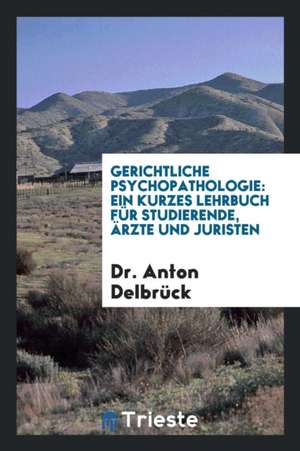 Gerichtliche Psychopathologie: Ein Kurzes Lehrbuch Für Studierende, Ärzte ... de Dr Anton Delbruck