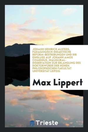 Johann Heinrich Alsteds Pädagogisich-Didaktische Reformsbest Rebungen Und Ihr Eintluss Auf Johann Amos Comenius .. de Max Lippert