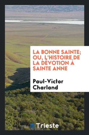 La Bonne Sainte; Ou, l'Histoire de la Dévotion À Sainte Anne de Paul-Victor Charland