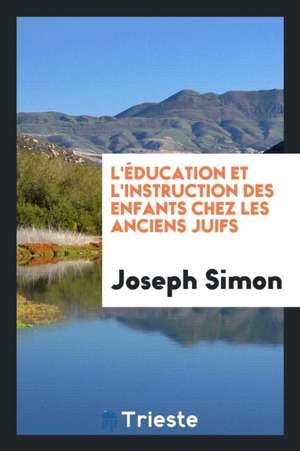 L'Éducation Et l'Instruction Des Enfants Chez Les Anciens Juifs de Joseph Simon