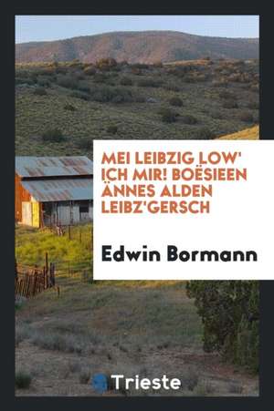 Mei Leibzig Low' Ich Mir. Boësieen Ännes Alden Leibz'gersch de Edwin Bormann