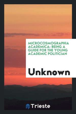 Microcosmographia Academica: Being a Guide for the Young Academic Politician de Unknown