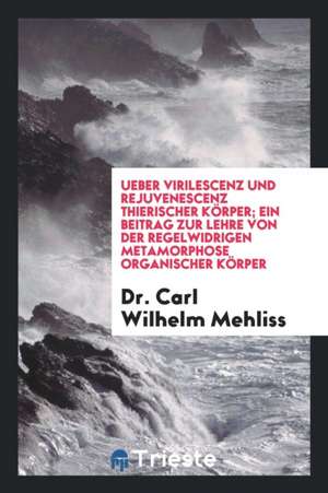 Ueber Virilescenz Und Rejuvenescenz Thierischer Körper: Ein Beitrag Zur Lehre Von Der Regelwidrigen Metamorphose Organischer Körper de Dr Carl Wilhelm Mehliss