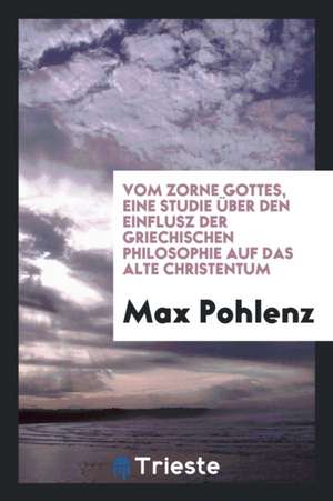 Vom Zorne Gottes, Eine Studie Über Den Einflusz Der Griechischen Philosophie Auf Das Alte Christentum de Max Pohlenz