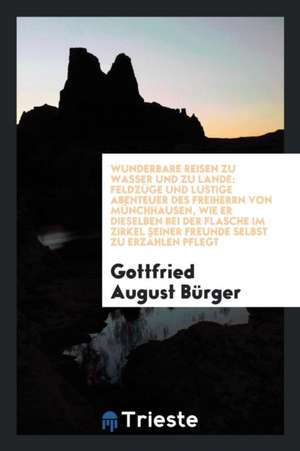 Wunderbare Reisen Zu Wasser Un Zu Lande: Feldzüge Und Lustige Abenteuer Des Freiherrn Von Münchhausen, Wie Er Dieselben Bei Der Flasche Im Zirkel Sein de Gottfried August Burger