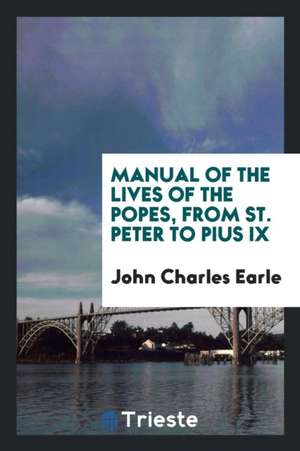 Manual of the Lives of the Popes, from St. Peter to Pius IX de John Charles Earle