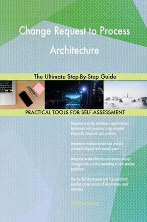 Change Request to Process Architecture The Ultimate Step-By-Step Guide de Gerardus Blokdyk