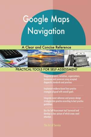 Google Maps Navigation A Clear and Concise Reference de Gerardus Blokdyk