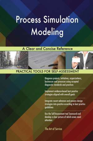 Process Simulation Modeling A Clear and Concise Reference de Gerardus Blokdyk