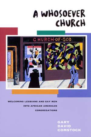 A Whosoever Church: Welcoming Gays and Lesbians Into African American Congregations de Gary David Comstock