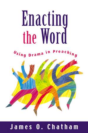 Enacting the Word: Using Drama in Preaching de James O. Chatham