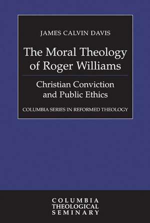 The Moral Theology of Roger Williams: Christian Conviction and Public Ethics de James Calvin Davis