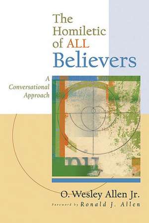 The Homiletic of All Believers: A Conversational Approach to Proclamation and Preaching de O. Wesley Jr. Allen