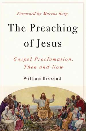 The Preaching of Jesus: Gospel Proclamation, Then and Now de William Brosend