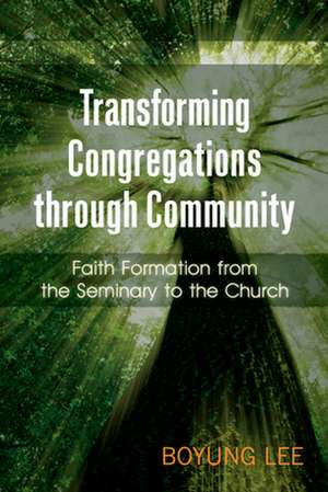 Transforming Congregations Through Community: Faith Formation from the Seminary to the Church de Boyung Lee