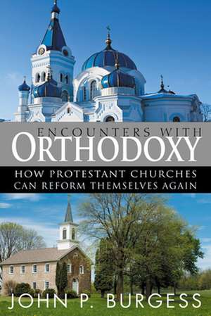 Encounters with Orthodoxy: How Protestant Churches Can Reform Themselves Again de John P. Burgess