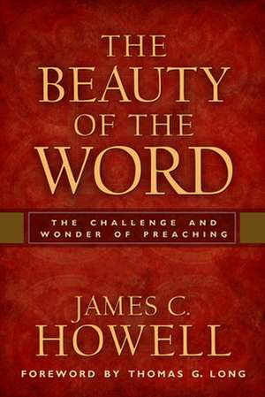 The Beauty of the Word: The Challenge and Wonder of Preaching de James C. Howell