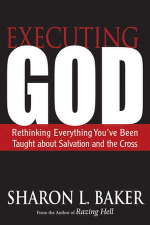 Executing God: Rethinking Everything You've Been Taught about Salvation and the Cross de Sharon L. Baker