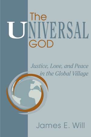 The Universal God: Justice, Love, and Peace in the Global Village de James E. Will