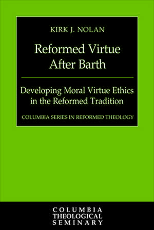 Reformed Virtue After Barth: Developing Moral Virtue Ethics in the Reformed Tradition de Kirk J. Nolan