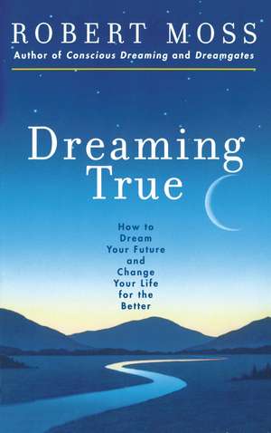 Dreaming True: How to Dream Your Future and Change Your Life for the Better de Robert Moss