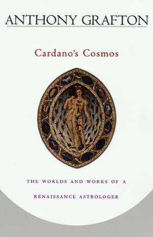 Cardano′s Cosmos – The Worlds and Works of a Renaissance Astrologer de Anthony Grafton