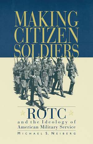 Making Citizen–Soldiers – ROTC & the Ideology of Americn Military Service de Michael S. Neiberg