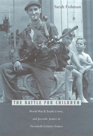 The Battle for Children – World War II Youth Crime & Juvenile Justice in Twentieth–Century France de S Fishman