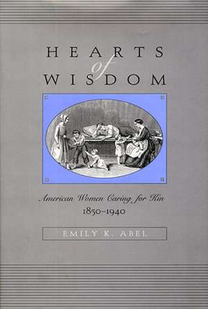 Hearts of Wisdom – American Women Caring for Kin 1850–1940 de Emily K Abel