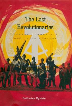 The Last Revolutionaries – German Communists and Their Century de Catherine Epstein