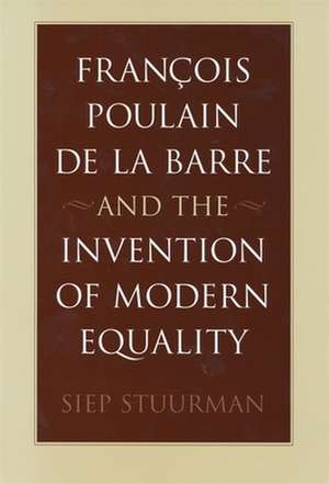 Francois Poulain de la Barre and the Invention of Modern Equality de Siep Stuurman