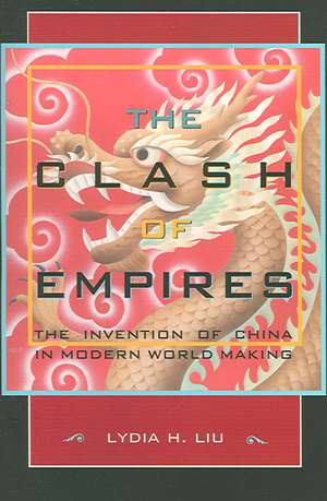 The Clash of Empires – The Invention of China in Modern World Making de Lydia H Liu