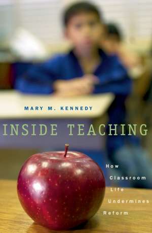 Inside Teaching – How Classroom Life Undermines Reform de Mary M Kennedy