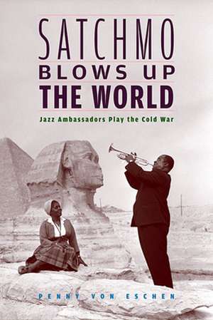 Satchmo Blows Up the World – Jazz Ambassadors Play the Cold War de Penny M Von Eschen