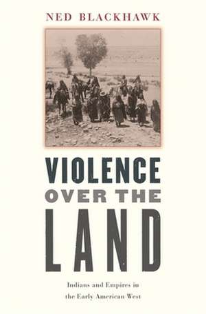 Violence Over the Land – Indians and Empires in the Early American West de Ned Blackhawk