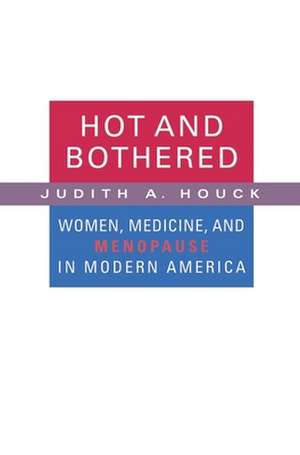 Hot and Bothered – Women, Medicine, and Menopause in the United States de Judith A Houck