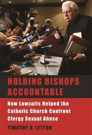 Holding Bishops Accountable – How Lawsuits Helped the Catholic Church Confront Clergy Sexual Abuse de Timothy D Lytton