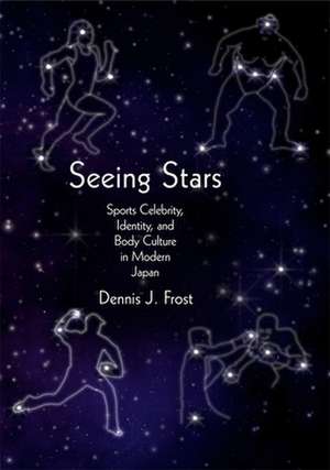 Seeing Stars – Sports Celebrity, Identity, and Body Culture in Modern Japan de Dennis J. Frost