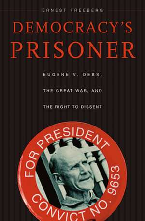 Democracy′s Prisoner – Eugene V. Debs, the Great War, and the Right to Dissent de Ernest Freeberg