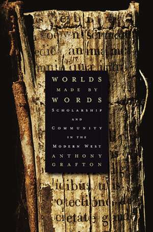 Worlds Made by Words – Scholarship and Community in the Modern West de Anthony Grafton