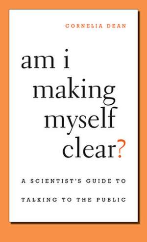 Am I Making Myself Clear? – A Scientist`s Guide to Talking to the Public de Cornelia Dean