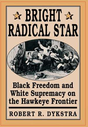 Bright Radical Star – Black Freedom & White Supremacy on the Hawkeye Frontier de Robert R Dykstra