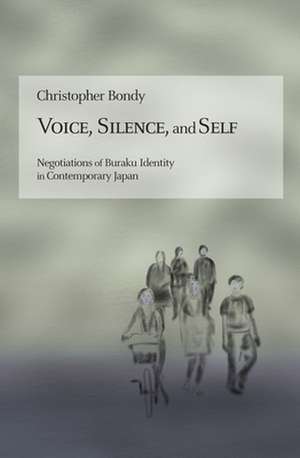 Voice, Silence, and Self – Negotiations of Buraku Identity in Contemporary Japan de Christopher Bondy