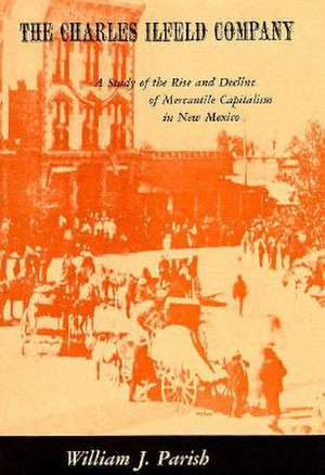 The Charles Ilfeld Company – A Study of the Rise & Decline of Mercantile Capitalism de W J Parish