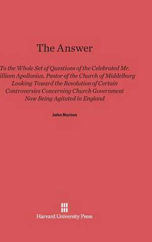 The Answer to the Whole Set of Questions of the Celebrated Mr. William Apollonius, Pastor of the Church of Middelburg de John Norton