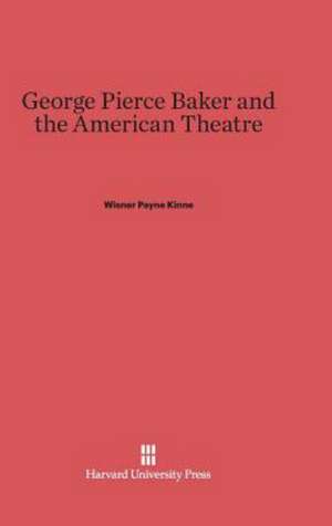 George Pierce Baker and the American Theatre de Wisner Payne Kinne