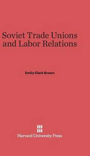 Soviet Trade Unions and Labor Relations de Emily Clark Brown