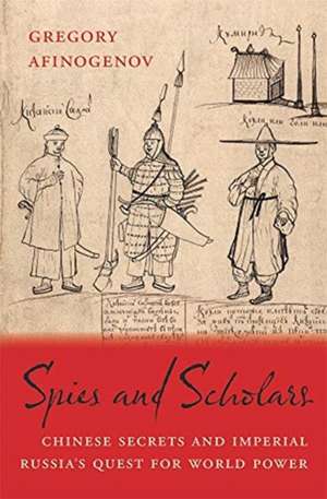 Spies and Scholars – Chinese Secrets and Imperial Russia′s Quest for World Power de Gregory Afinogenov