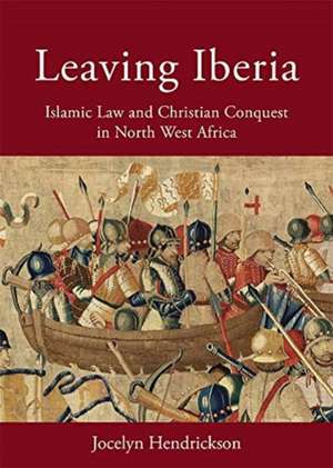 Leaving Iberia – Islamic Law and Christian Conquest in North West Africa de Jocelyn Hendrickson